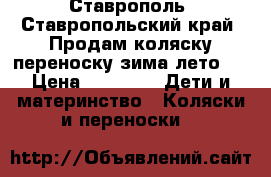 Ставрополь. Ставропольский край. Продам коляску-переноску зима-лето.  › Цена ­ 3 500 -  Дети и материнство » Коляски и переноски   